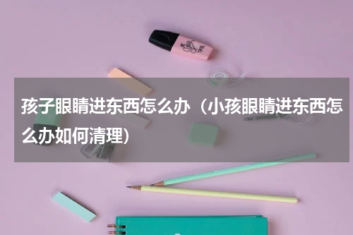 孩子眼睛进东西怎么办（小孩眼睛进东西怎么办如何清理）