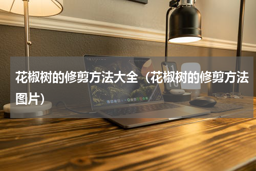 花椒树的修剪方法大全（花椒树的修剪方法图片）