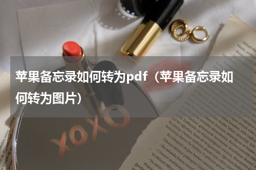 苹果备忘录如何转为pdf（苹果备忘录如何转为图片）