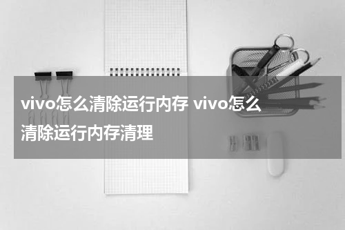 vivo怎么清除运行内存 vivo怎么清除运行内存清理