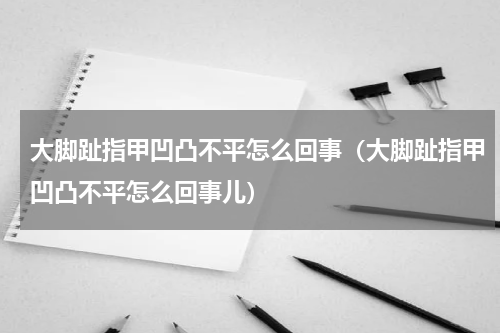大脚趾指甲凹凸不平怎么回事（大脚趾指甲凹凸不平怎么回事儿）