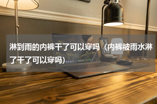 淋到雨的内裤干了可以穿吗（内裤被雨水淋了干了可以穿吗）