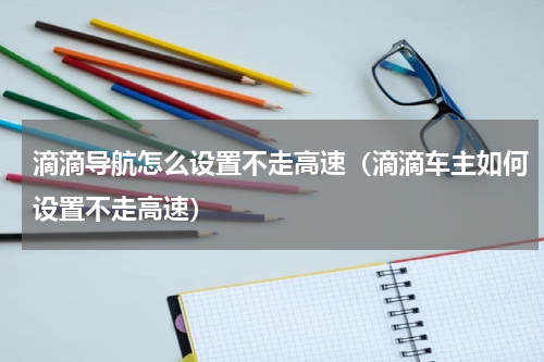滴滴导航怎么设置不走高速（滴滴车主如何设置不走高速）