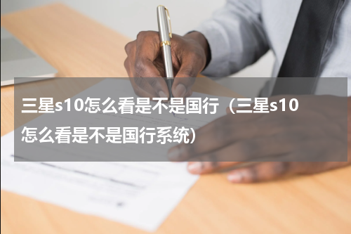 三星s10怎么看是不是国行（三星s10怎么看是不是国行系统）