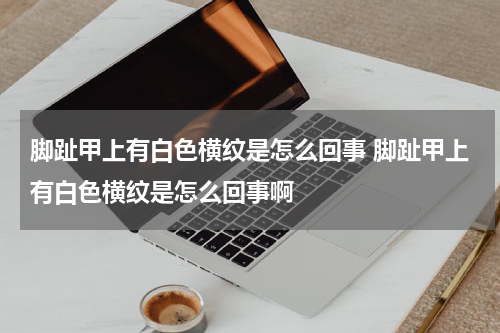 脚趾甲上有白色横纹是怎么回事 脚趾甲上有白色横纹是怎么回事啊