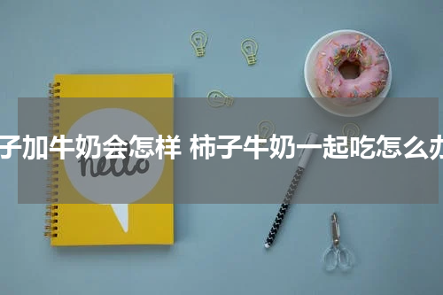 柿子加牛奶会怎样 柿子牛奶一起吃怎么办