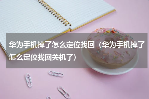 华为手机掉了怎么定位找回（华为手机掉了怎么定位找回关机了）