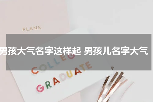 男孩大气名字这样起 男孩儿名字大气