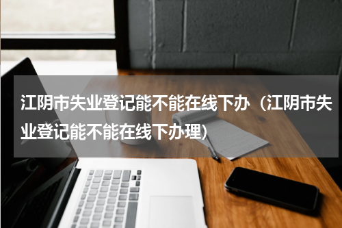 江阴市失业登记能不能在线下办（江阴市失业登记能不能在线下办理）