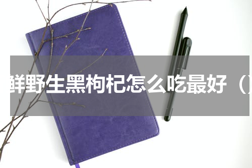 新鲜野生黑枸杞怎么吃最好（）