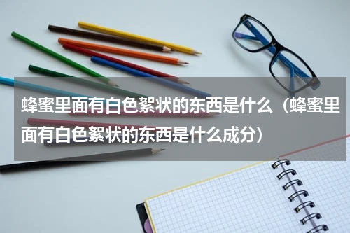 蜂蜜里面有白色絮状的东西是什么（蜂蜜里面有白色絮状的东西是什么成分）