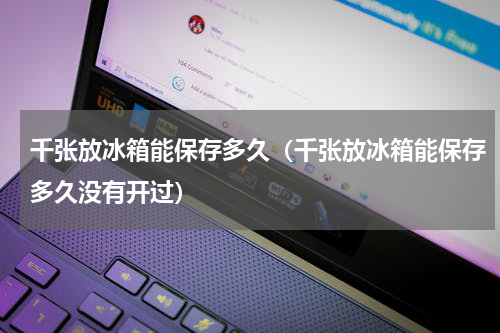 千张放冰箱能保存多久（千张放冰箱能保存多久没有开过）