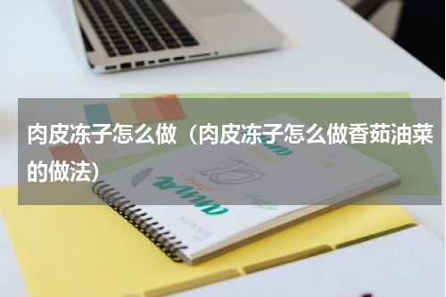 肉皮冻子怎么做（肉皮冻子怎么做香茹油菜的做法）