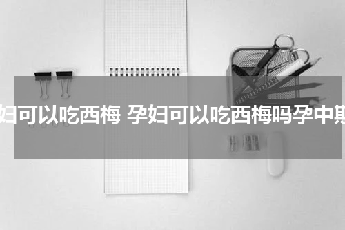 孕妇可以吃西梅 孕妇可以吃西梅吗孕中期