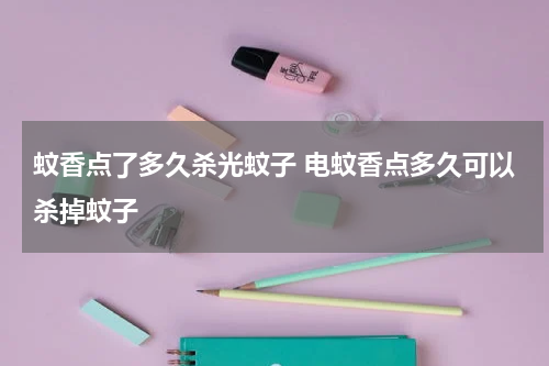 蚊香点了多久杀光蚊子 电蚊香点多久可以杀掉蚊子