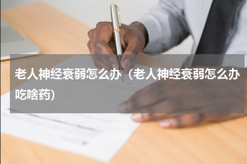 老人神经衰弱怎么办（老人神经衰弱怎么办吃啥药）