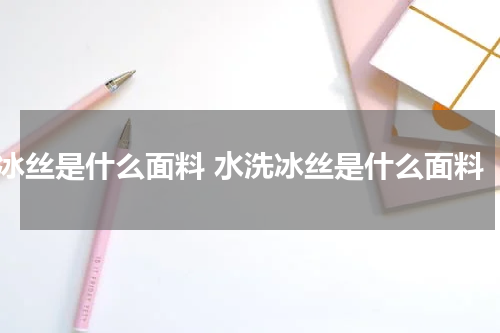 冰丝是什么面料 水洗冰丝是什么面料