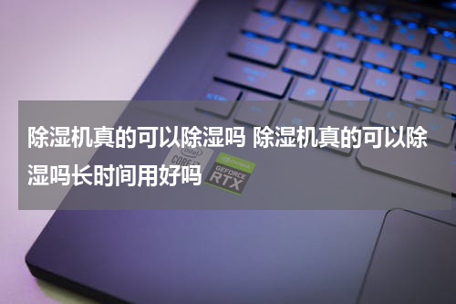 除湿机真的可以除湿吗 除湿机真的可以除湿吗长时间用好吗