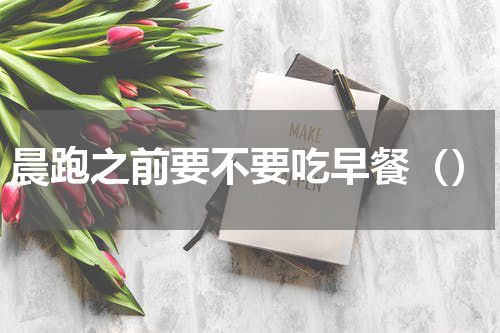 晨跑之前要不要吃早餐（）
