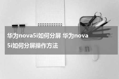 华为nova5i如何分屏 华为nova5i如何分屏操作方法