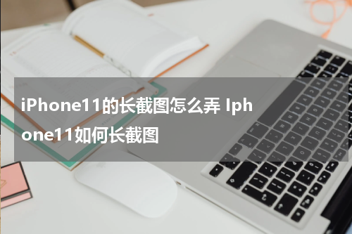 iPhone11的长截图怎么弄 Iphone11如何长截图