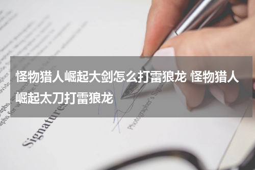 怪物猎人崛起大剑怎么打雷狼龙 怪物猎人崛起太刀打雷狼龙