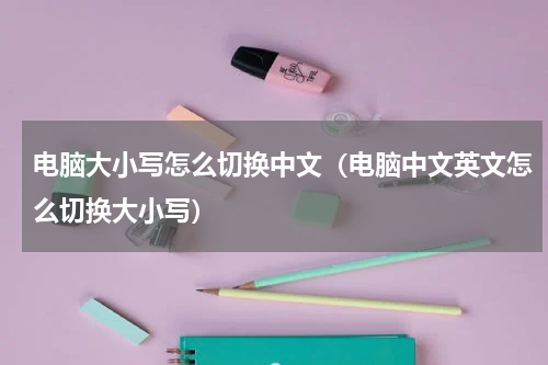 电脑大小写怎么切换中文（电脑中文英文怎么切换大小写）