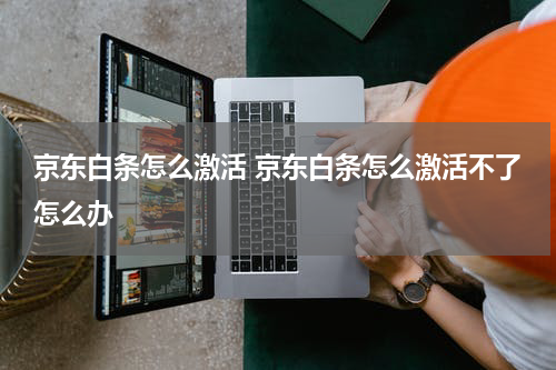 京东白条怎么激活 京东白条怎么激活不了怎么办