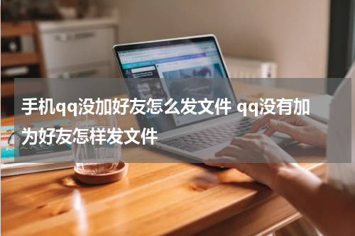 手机qq没加好友怎么发文件 qq没有加为好友怎样发文件