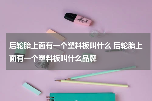 后轮胎上面有一个塑料板叫什么 后轮胎上面有一个塑料板叫什么品牌