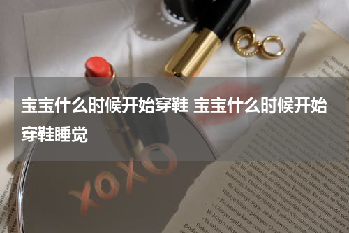 宝宝什么时候开始穿鞋 宝宝什么时候开始穿鞋睡觉
