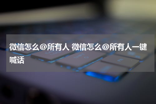 微信怎么@所有人 微信怎么@所有人一键喊话