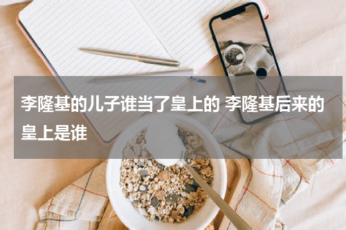 李隆基的儿子谁当了皇上的 李隆基后来的皇上是谁