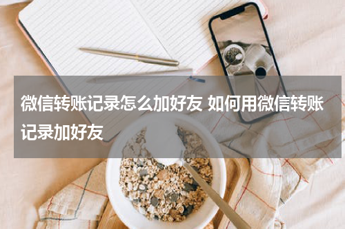 微信转账记录怎么加好友 如何用微信转账记录加好友