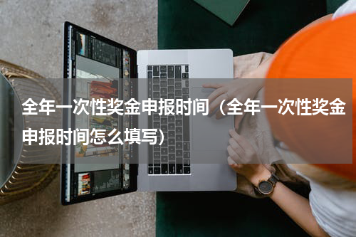 全年一次性奖金申报时间（全年一次性奖金申报时间怎么填写）