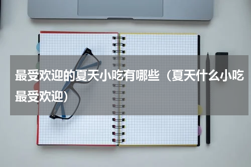 最受欢迎的夏天小吃有哪些（夏天什么小吃最受欢迎）