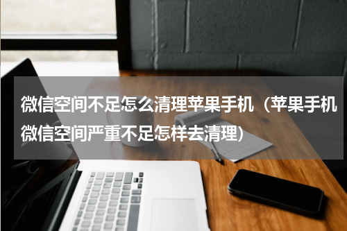 微信空间不足怎么清理苹果手机（苹果手机微信空间严重不足怎样去清理）