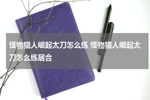 怪物猎人崛起太刀怎么练 怪物猎人崛起太刀怎么练居合