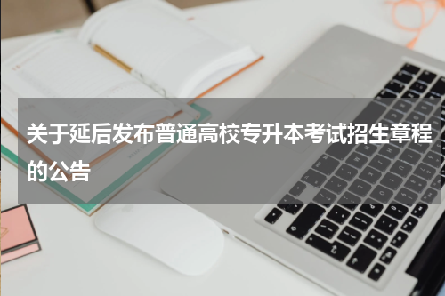 关于延后发布普通高校专升本考试招生章程的公告