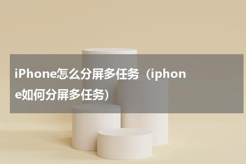 iPhone怎么分屏多任务（iphone如何分屏多任务）