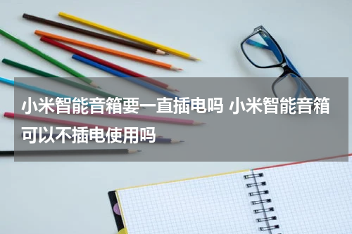 小米智能音箱要一直插电吗 小米智能音箱可以不插电使用吗