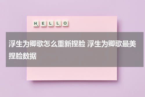 浮生为卿歌怎么重新捏脸 浮生为卿歌最美捏脸数据