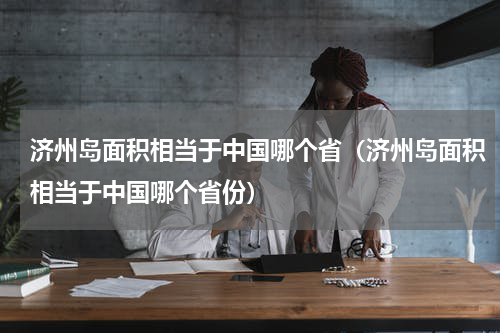 济州岛面积相当于中国哪个省（济州岛面积相当于中国哪个省份）