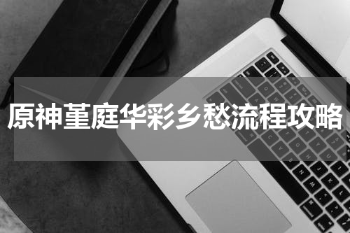 原神堇庭华彩乡愁流程攻略