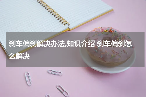 刹车偏刹解决办法,知识介绍 刹车偏刹怎么解决