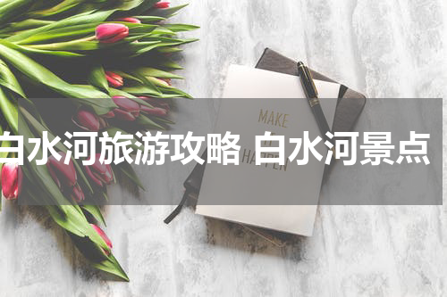 白水河旅游攻略 白水河景点