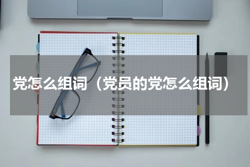 党怎么组词（党员的党怎么组词）