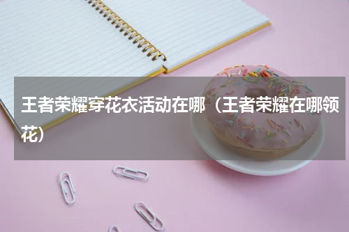 王者荣耀穿花衣活动在哪（王者荣耀在哪领花）