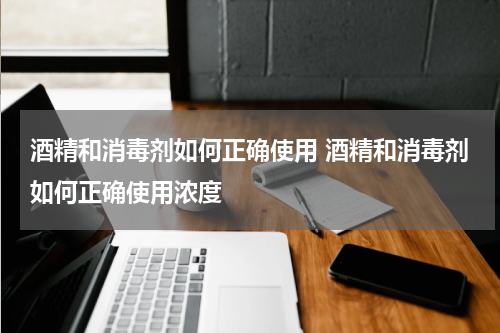 酒精和消毒剂如何正确使用 酒精和消毒剂如何正确使用浓度