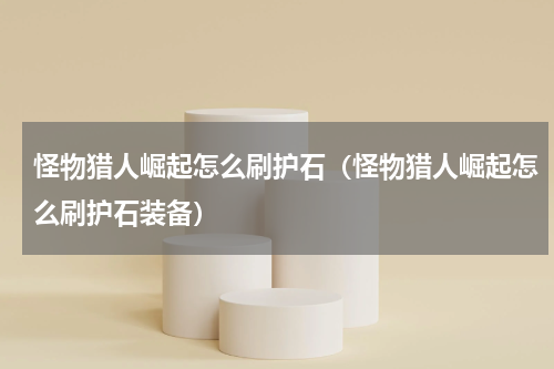 怪物猎人崛起怎么刷护石（怪物猎人崛起怎么刷护石装备）